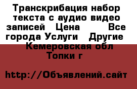 Транскрибация/набор текста с аудио,видео записей › Цена ­ 15 - Все города Услуги » Другие   . Кемеровская обл.,Топки г.